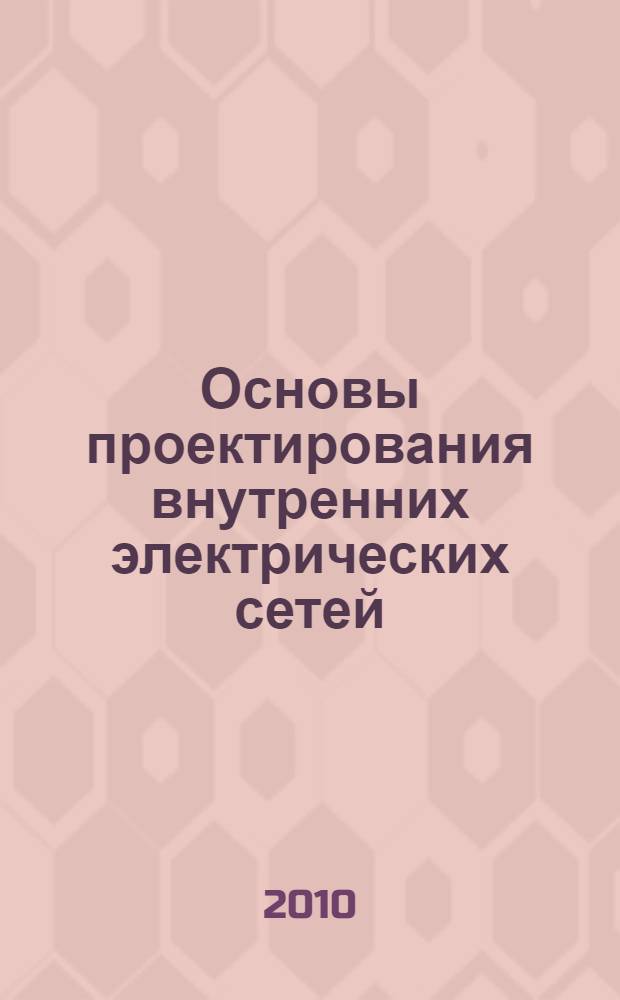 Основы проектирования внутренних электрических сетей : учебное пособие для студентов высших учебных заведений, обучающихся по специальности "Электрификация и автоматизация сельского хозяйства"