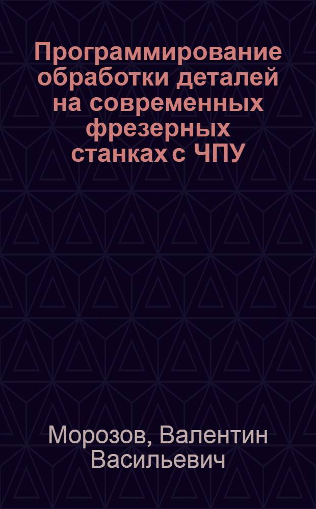 Программирование обработки деталей на современных фрезерных станках с ЧПУ : учебное пособие : для студентов высших учебных заведений, обучающихся по направлениям подготовки: "Технология, оборудование и автоматизация машиностроительных производств", "Конструкторско-технологическое обеспечение машиностроительных производств"