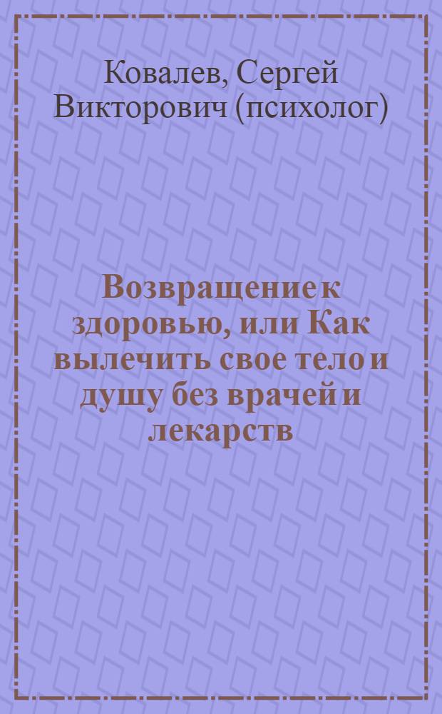 Возвращение к здоровью, или Как вылечить свое тело и душу без врачей и лекарств : руководство по основам исцеления