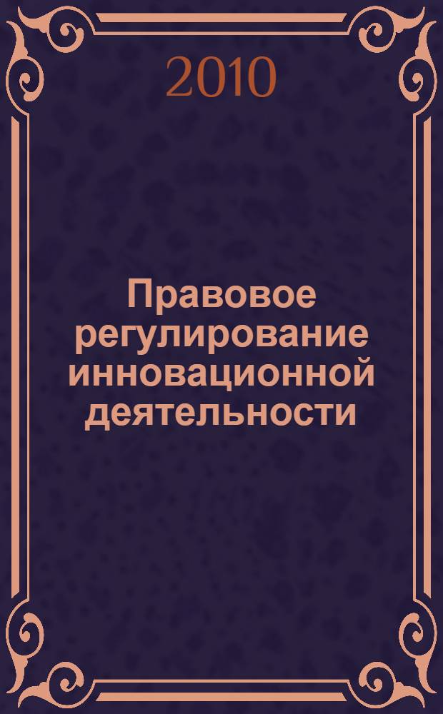 Правовое регулирование инновационной деятельности : учебное пособие для самостоятельной работы студентов всех форм обучения по специальности 0301501.65 - Юриспруденция
