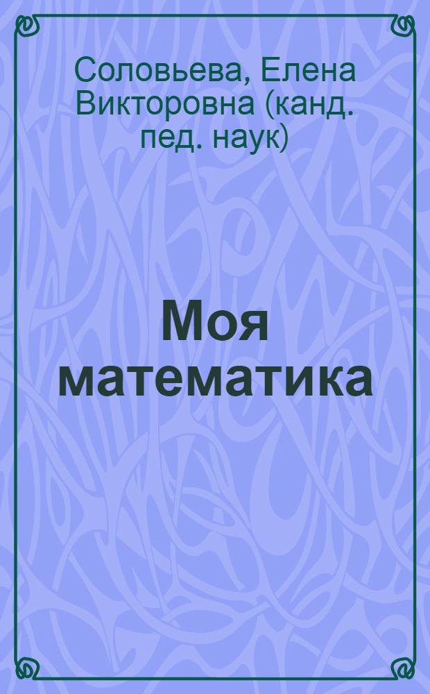 Моя математика : развивающая книга для детей 6-7 лет : для чтения взрослыми детям