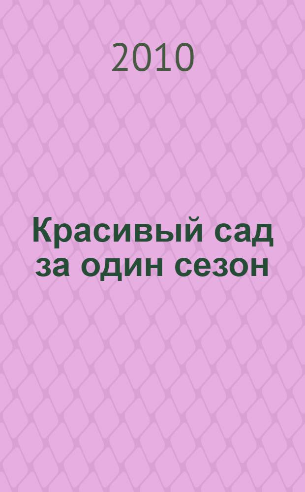Красивый сад за один сезон : выращивание, уход, размножение однолетников