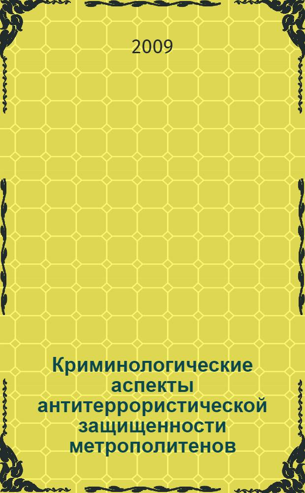 Криминологические аспекты антитеррористической защищенности метрополитенов : монография