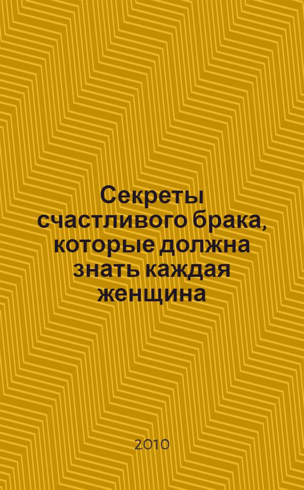 Секреты счастливого брака, которые должна знать каждая женщина : как найти мужчину своей мечты и быть счастливой в браке
