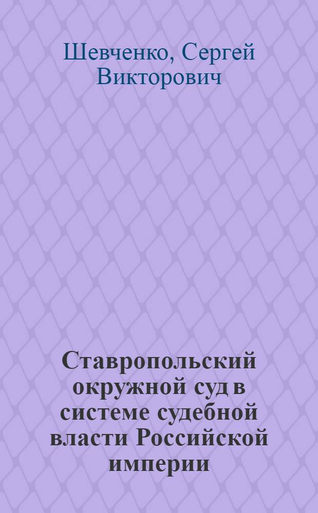 Ставропольский окружной суд в системе судебной власти Российской империи : монография