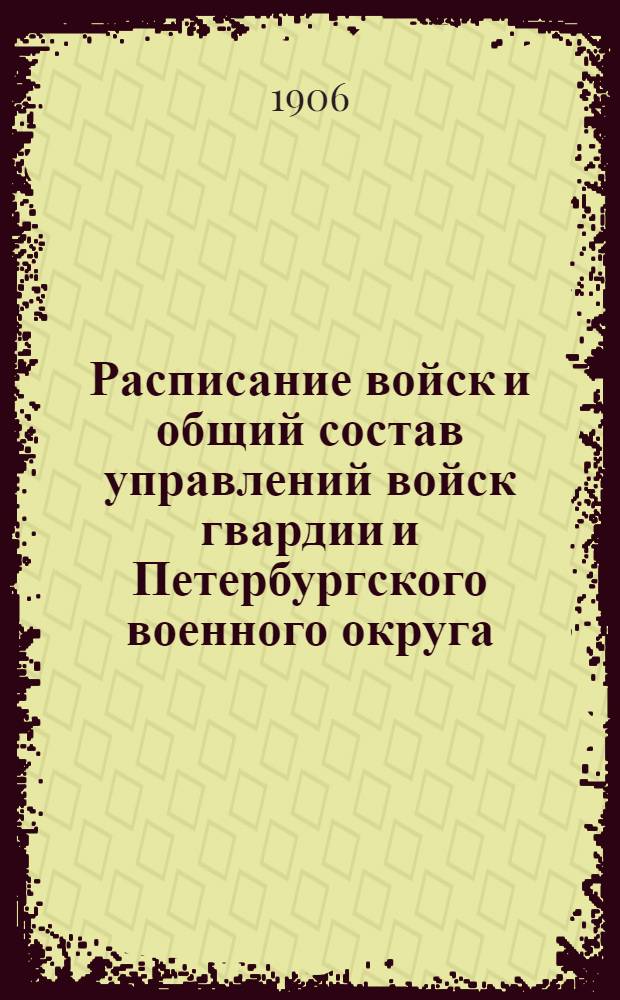 Расписание войск и общий состав управлений войск гвардии и Петербургского военного округа : по 15-е мая 1906 г.