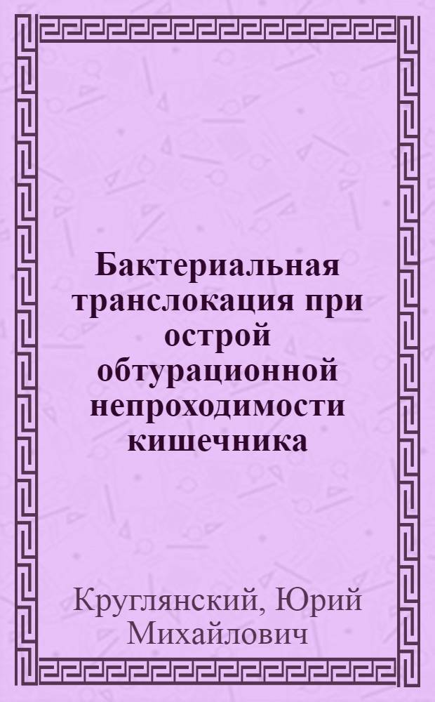 Бактериальная транслокация при острой обтурационной непроходимости кишечника (экспериментальное исследование) : автореферат диссертации на соискание ученой степени к. м. н. : специальность 14.00.27 <хирургия>
