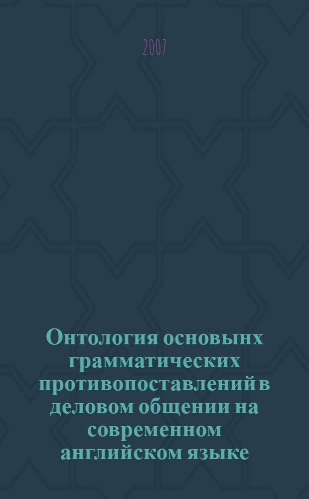 Онтология основынх грамматических противопоставлений в деловом общении на современном английском языке : автореферат диссертации на соискание ученой степени к. филол. н. : специальность 10.02.04 <германское языкознание>