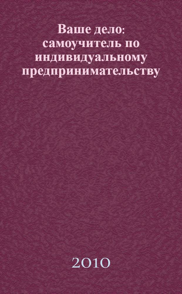 Ваше дело : самоучитель по индивидуальному предпринимательству