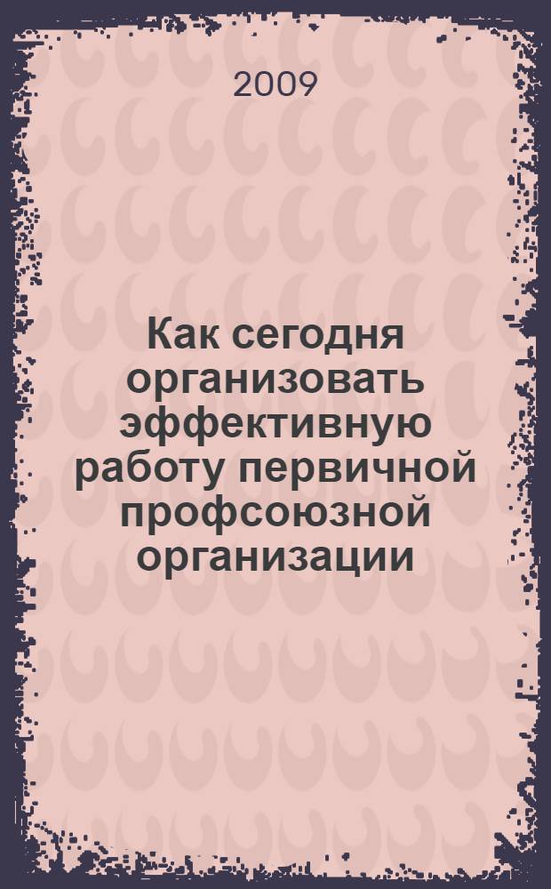 Как сегодня организовать эффективную работу первичной профсоюзной организации : методическое пособие