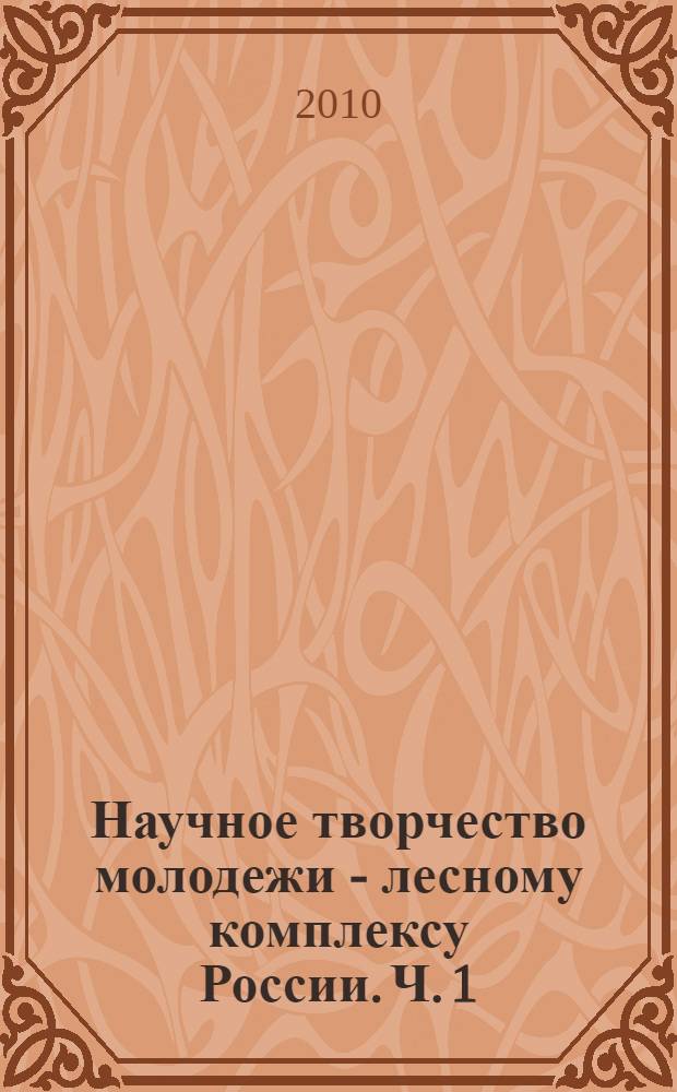 Научное творчество молодежи - лесному комплексу России. Ч. 1