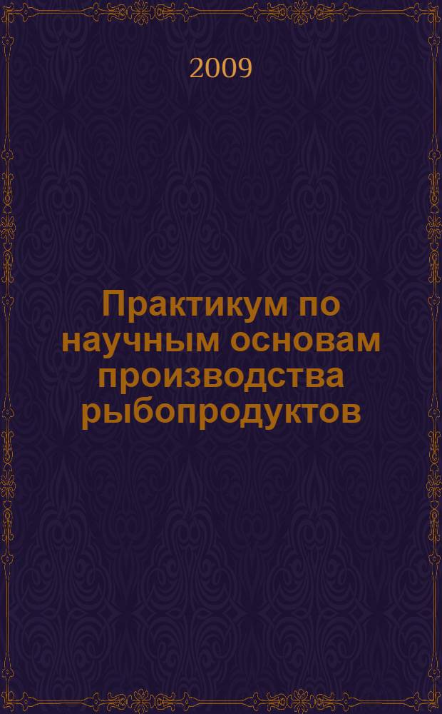 Практикум по научным основам производства рыбопродуктов : учебное пособие для студентов высших учебных заведений, обучающихся по специальностям 260302.65 "Технология рыбы и рыбных продуктов"