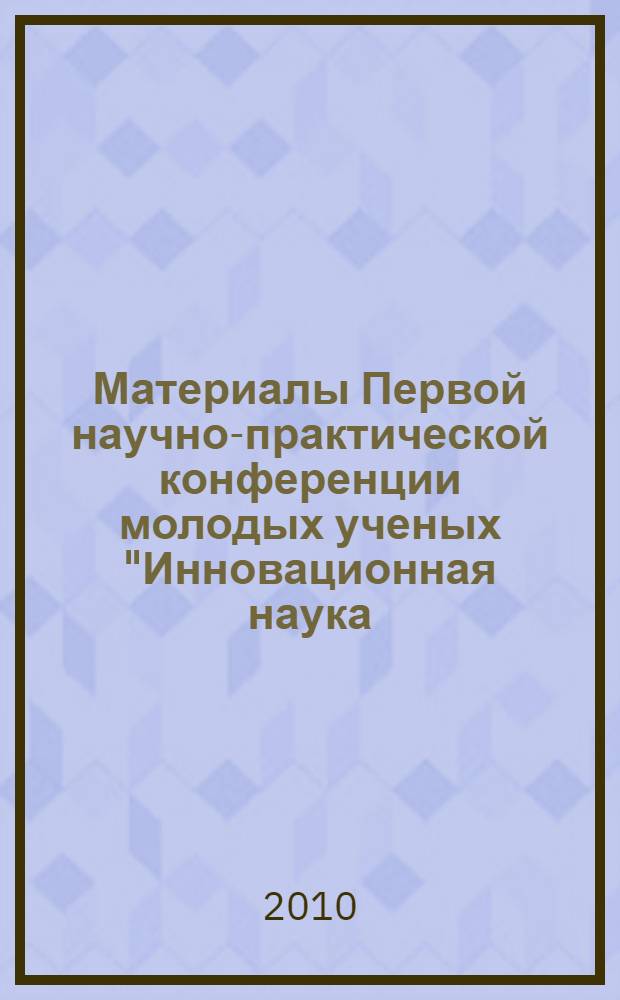 Материалы Первой научно-практической конференции молодых ученых "Инновационная наука - эффективная практика"