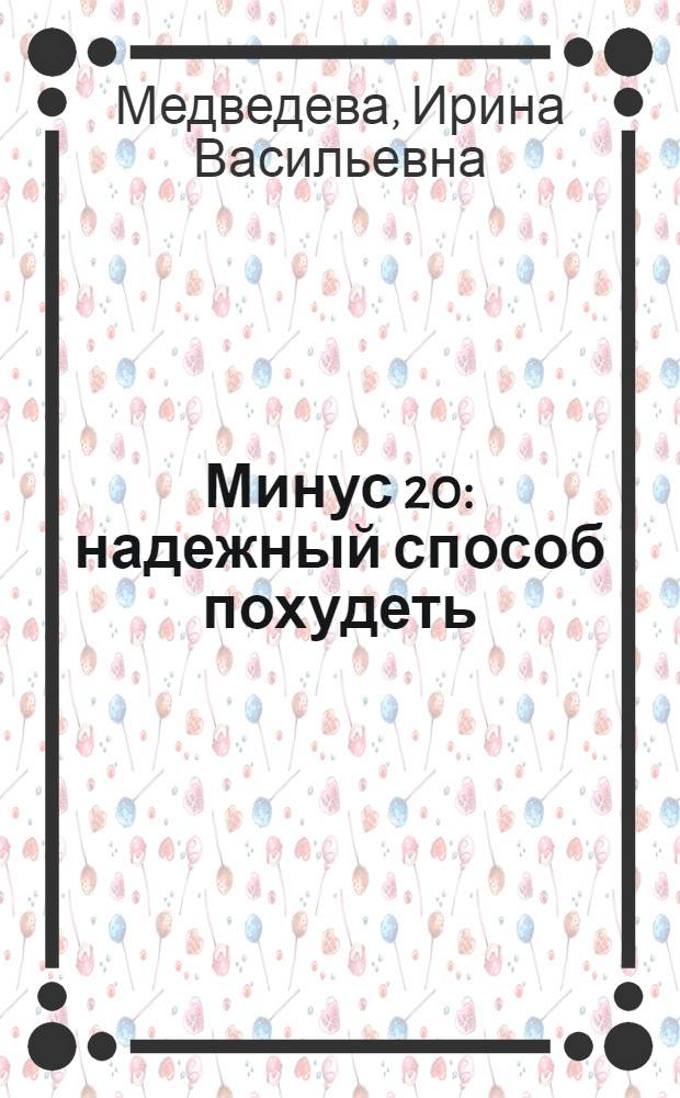Минус 20 : надежный способ похудеть : минус 20 кг, минус 20 лет, минус 20 недугов : диеты от профессионалов