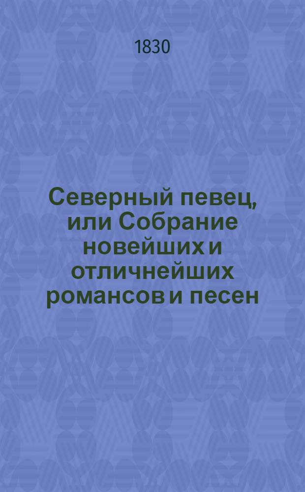Северный певец, или Собрание новейших и отличнейших романсов и песен : Посвящается любительницам и любителям пения