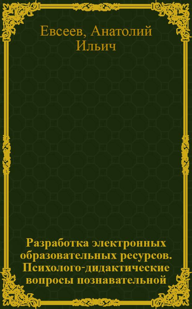 Разработка электронных образовательных ресурсов. Психолого-дидактические вопросы познавательной (учебной) деятельности : методическое пособие по курсу "Дистанционные образовательные технологии" для слушателей факультета повышения квалификации преподавателей и сотрудников и разработчиков электронных образовательных ресурсов