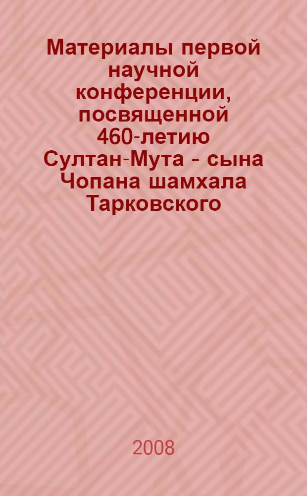 Материалы первой научной конференции, посвященной 460-летию Султан-Мута - сына Чопана шамхала Тарковского, основателя Эндиреевского владения, январь, 2008, пос. Тарки