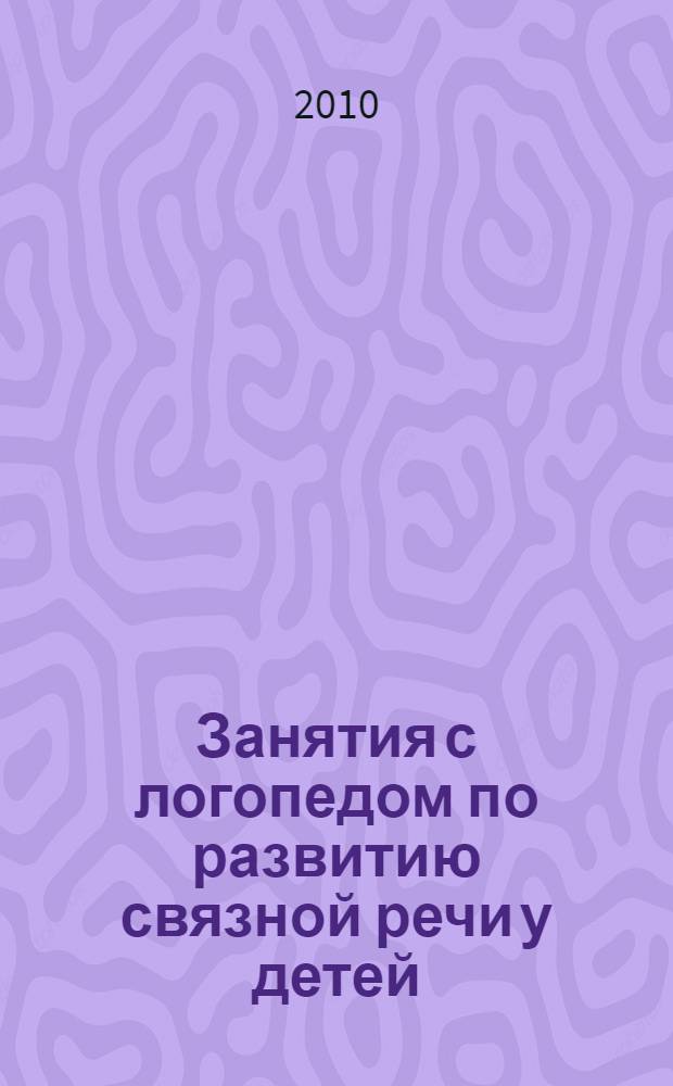 Занятия с логопедом по развитию связной речи у детей (5-7 лет) : в помощь учителям-логопедам, воспитателям речевых групп и родителям