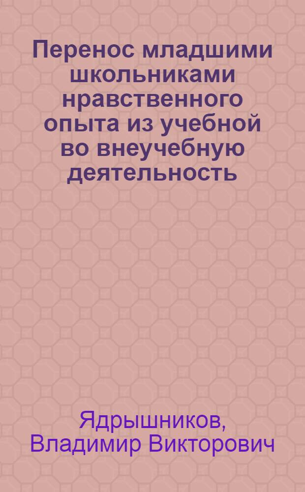 Перенос младшими школьниками нравственного опыта из учебной во внеучебную деятельность : Автореф. дис. на соиск. учен. степ. к.п.н