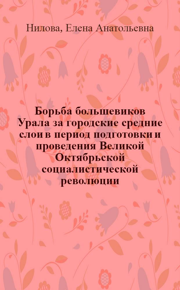 Борьба большевиков Урала за городские средние слои в период подготовки и проведения Великой Октябрьской социалистической революции : Автореф. дис. на соиск. учен. степ. к.ист.н