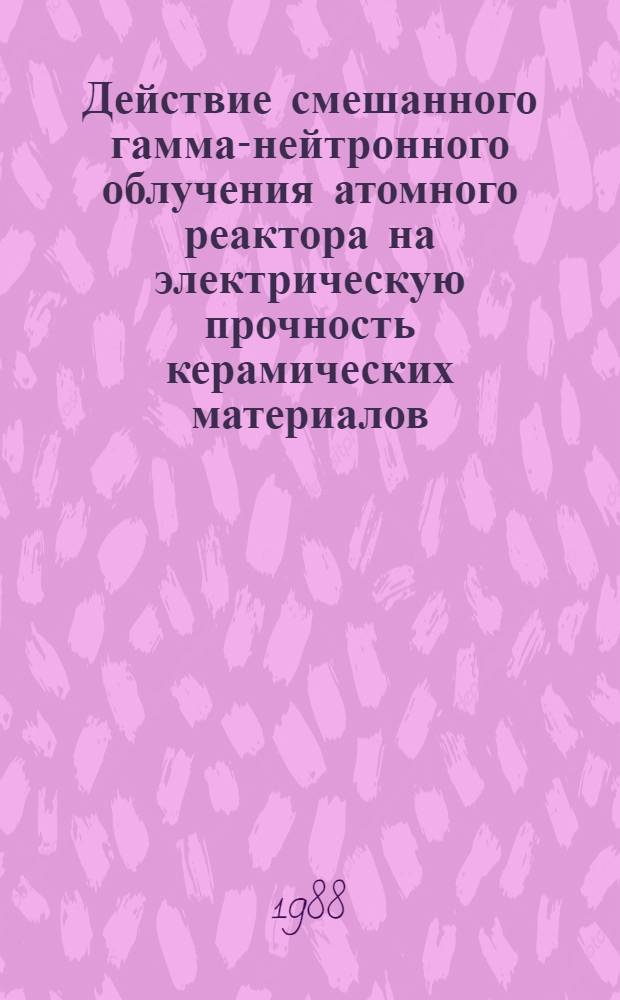 Действие смешанного гамма-нейтронного облучения атомного реактора на электрическую прочность керамических материалов : Автореф. дис. на соиск. учен. степ. к.ф.-м.н