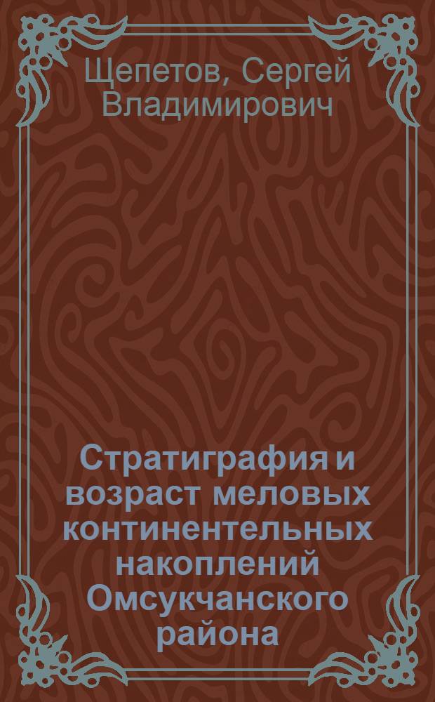 Стратиграфия и возраст меловых континентельных накоплений Омсукчанского района (Северное Приохотье) : Автореф. дис. на соиск. учен. степ. к.г.-м.н
