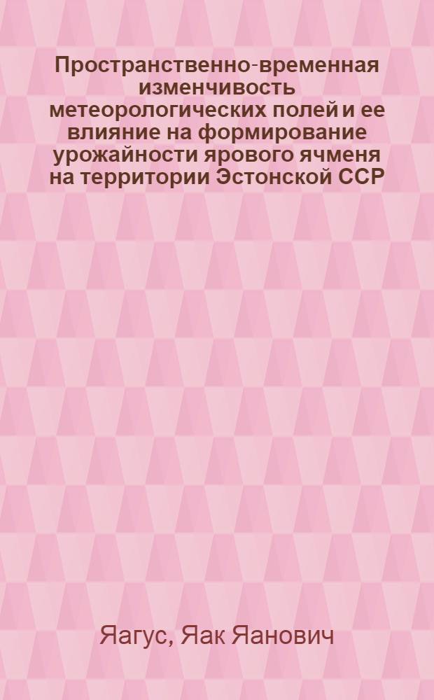 Пространственно-временная изменчивость метеорологических полей и ее влияние на формирование урожайности ярового ячменя на территории Эстонской ССР : Автореф. дис. на соиск. учен. степ. к.г.н