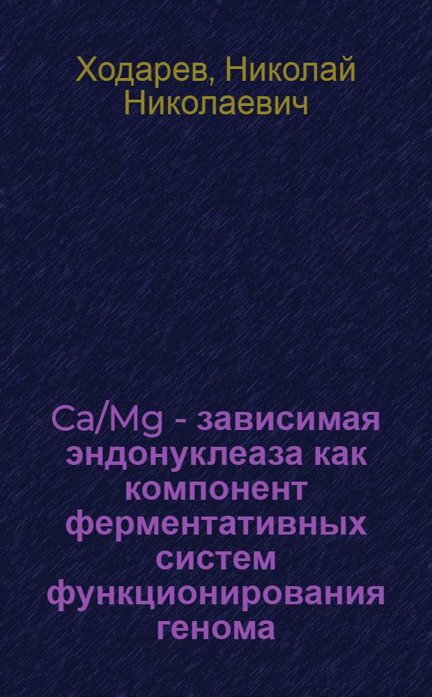 Ca/Mg - зависимая эндонуклеаза как компонент ферментативных систем функционирования генома. Свойства, специфичность и возможная биологическая роль : Автореф. дис. на соиск. учен. степ. д.б.н