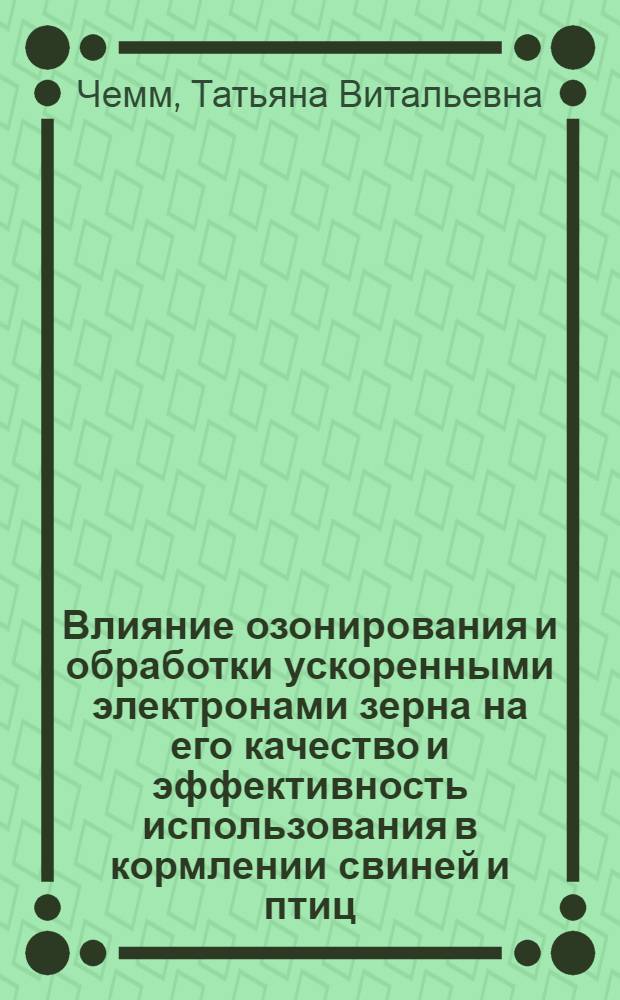 Влияние озонирования и обработки ускоренными электронами зерна на его качество и эффективность использования в кормлении свиней и птиц : Автореф. дис. на соиск. учен. степ. к.с.-х.н