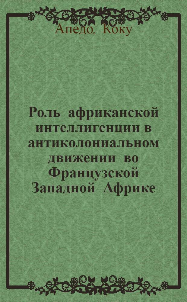 Роль африканской интеллигенции в антиколониальном движении во Французской Западной Африке /1945-1960 гг./ : Автореф. дис. на соиск. учен. степ. к.ист.н