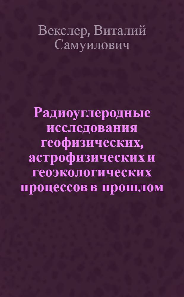 Радиоуглеродные исследования геофизических , астрофизических и геоэкологических процессов в прошлом : Автореф. дис. на соиск. учен. степ. д.ф.-м.н
