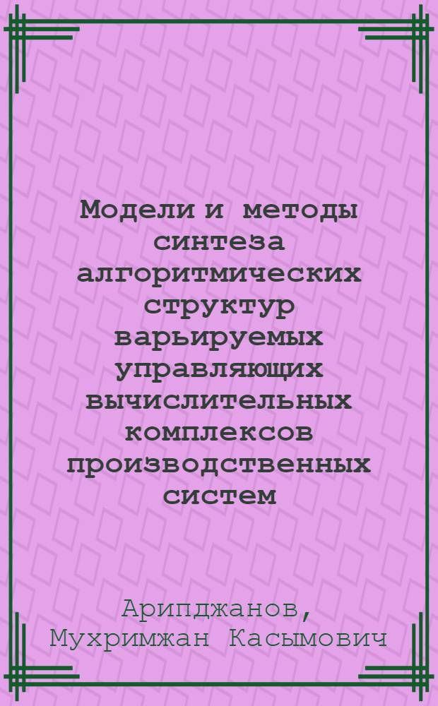 Модели и методы синтеза алгоритмических структур варьируемых управляющих вычислительных комплексов производственных систем : Автореф. дис. на соиск. учен. степ. д.т.н