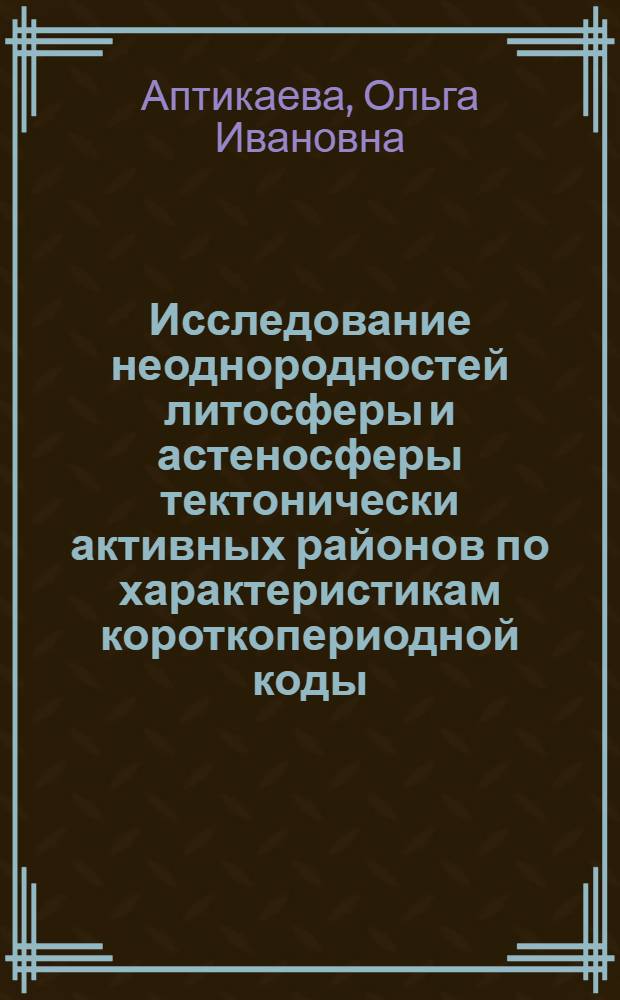 Исследование неоднородностей литосферы и астеносферы тектонически активных районов по характеристикам короткопериодной коды : Автореф. дис. на соиск. учен. степ. к.ф.-м.н