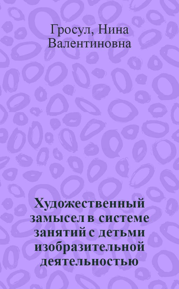 Художественный замысел в системе занятий с детьми изобразительной деятельностью : Автореф. дис. на соиск. учен. степ. к.п.н