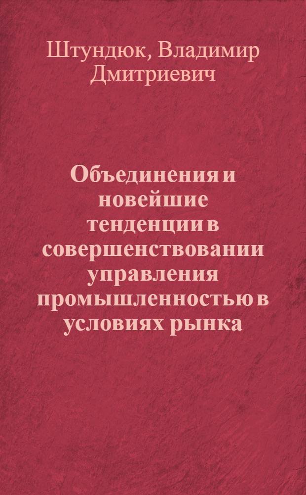 Объединения и новейшие тенденции в совершенствовании управления промышленностью в условиях рынка:(Вопросы теории, методологии, практики) : Автореф. дис. на соиск. учен. степ. д.э.н