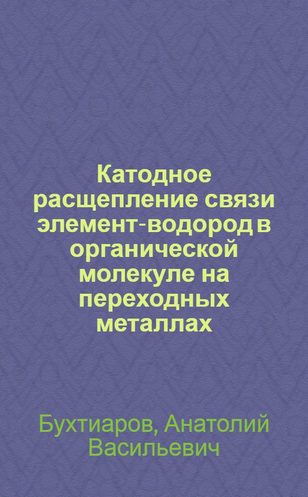 Катодное расщепление связи элемент-водород в органической молекуле на переходных металлах : Автореф. дис. на соиск. учен. степ. д.х.н