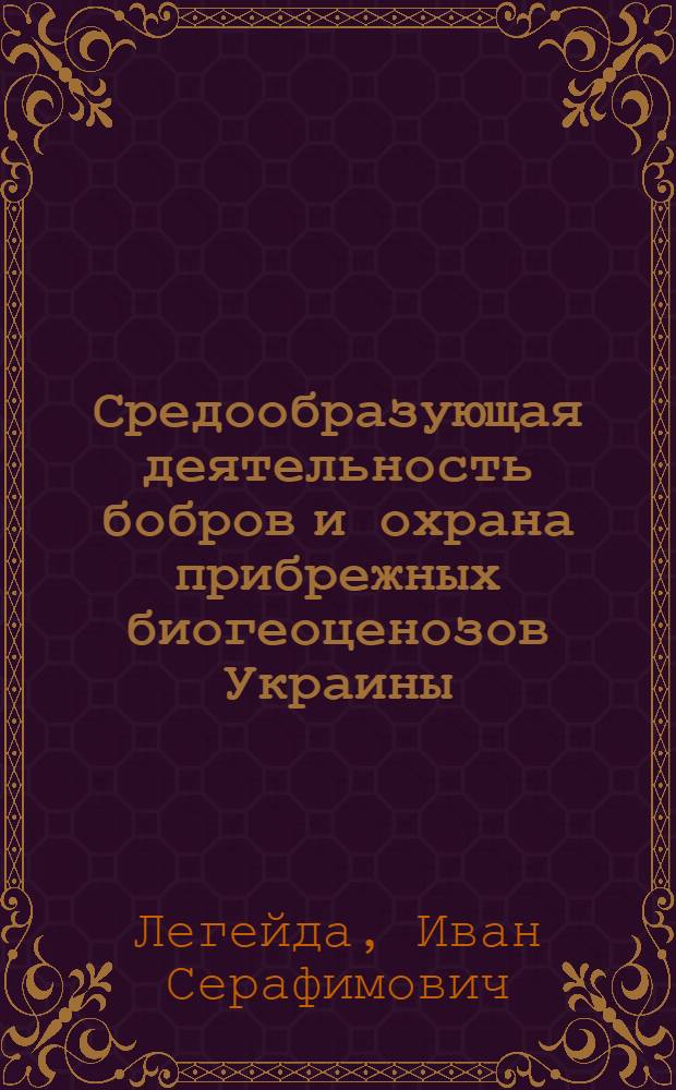 Средообразующая деятельность бобров и охрана прибрежных биогеоценозов Украины : Автореф. дис. на соиск. учен. степ. к.б.н
