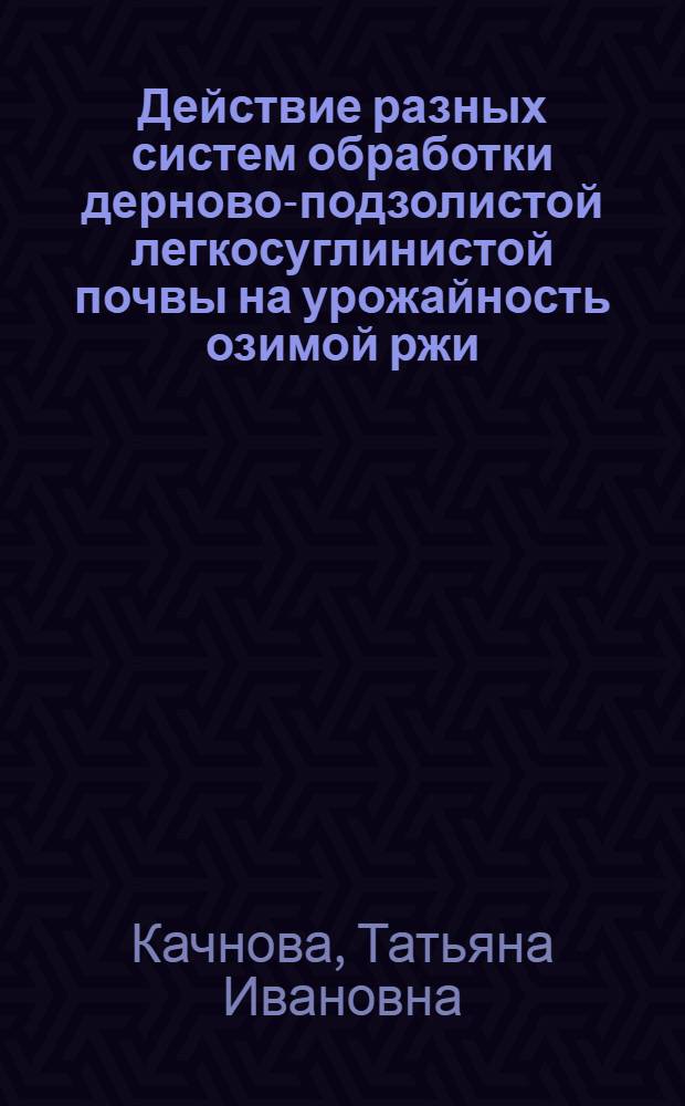 Действие разных систем обработки дерново-подзолистой легкосуглинистой почвы на урожайность озимой ржи : Автореф. дис. на соиск. учен. степ. к.с.-х.н