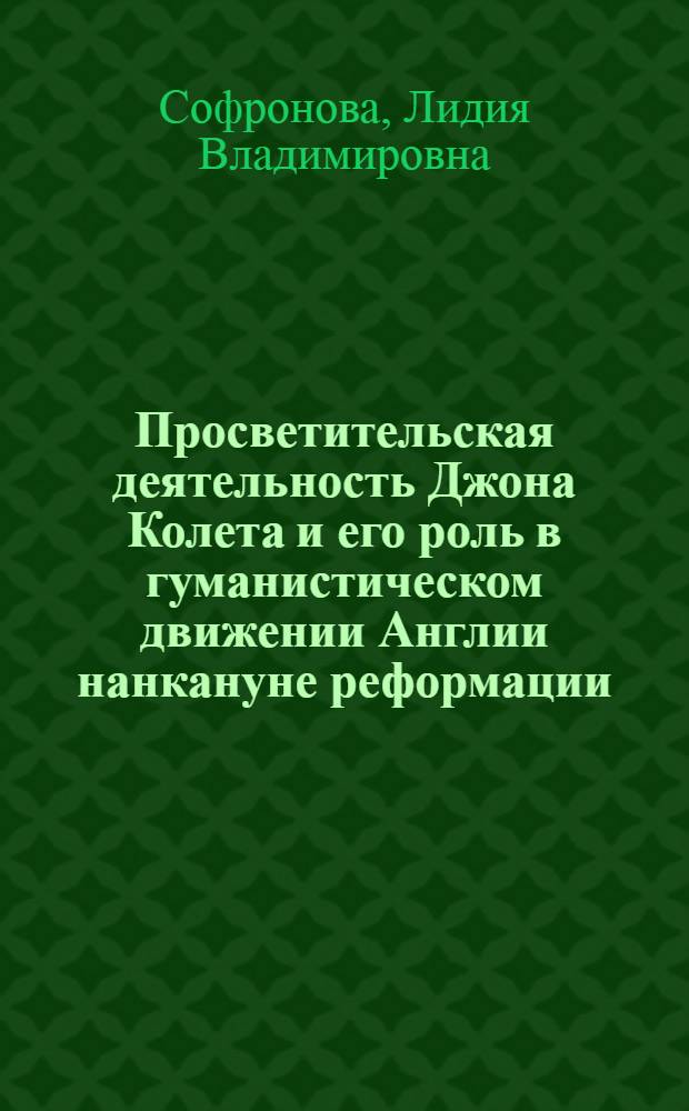 Просветительская деятельность Джона Колета и его роль в гуманистическом движении Англии нанкануне реформации (конец 15-начало 16 в.) : Автореф. дис. на соиск. учен. степ. к.ист.н