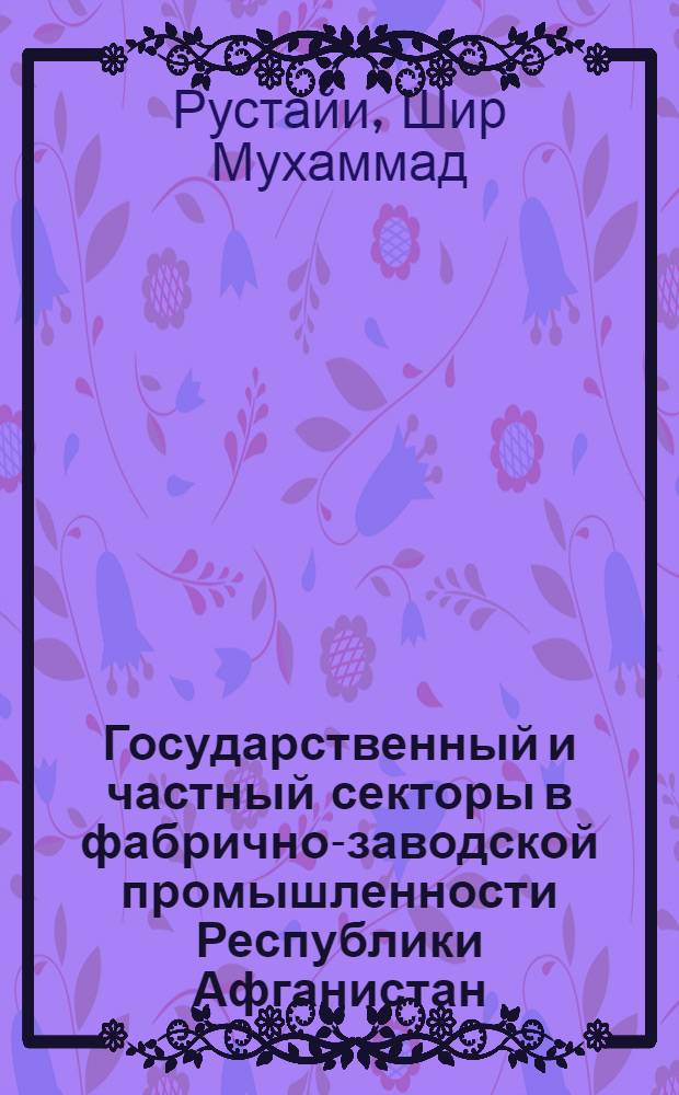 Государственный и частный секторы в фабрично-заводской промышленности Республики Афганистан :(Общая и отраслевая экономическая характеристика) : Автореф. дис. на соиск. учен. степ. к.э.н