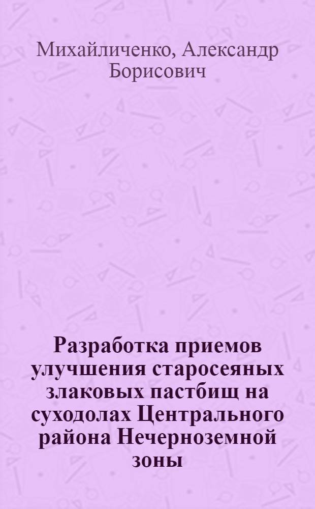Разработка приемов улучшения старосеяных злаковых пастбищ на суходолах Центрального района Нечерноземной зоны : Автореф. дис. на соиск. учен. степ. к.с.-х.н