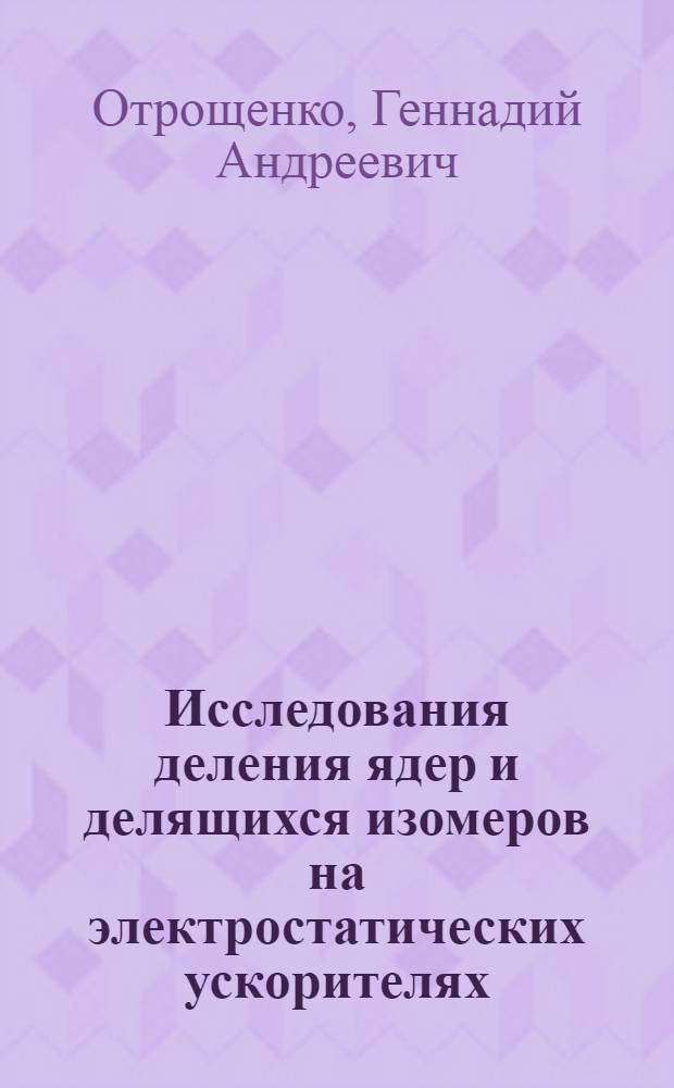 Исследования деления ядер и делящихся изомеров на электростатических ускорителях : Автореф. дис. на соиск. учен. степ. д.ф.-м.н