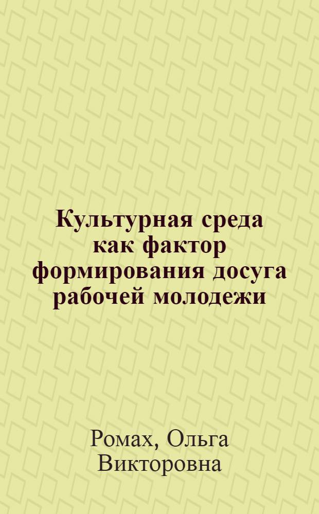 Культурная среда как фактор формирования досуга рабочей молодежи : Автореф. дис. на соиск. учен. степ. д.п.н