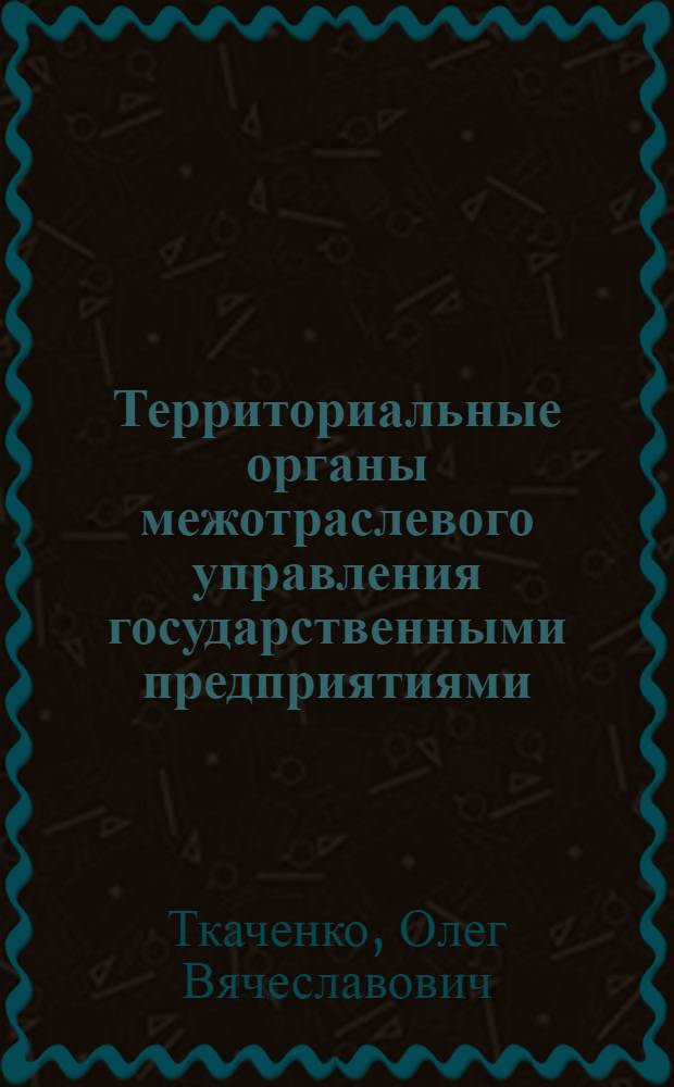 Территориальные органы межотраслевого управления государственными предприятиями : Автореф. дис. на соиск. учен. степ. к.ю.н