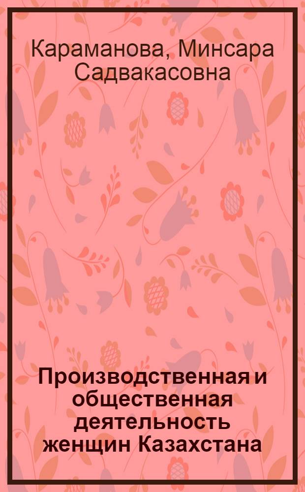 Производственная и общественная деятельность женщин Казахстана: ( На материалах лег. пром - сти республики в 1971 - 1980 годы) : Автореф. дис. на соиск. учен. степ. к.ист.н