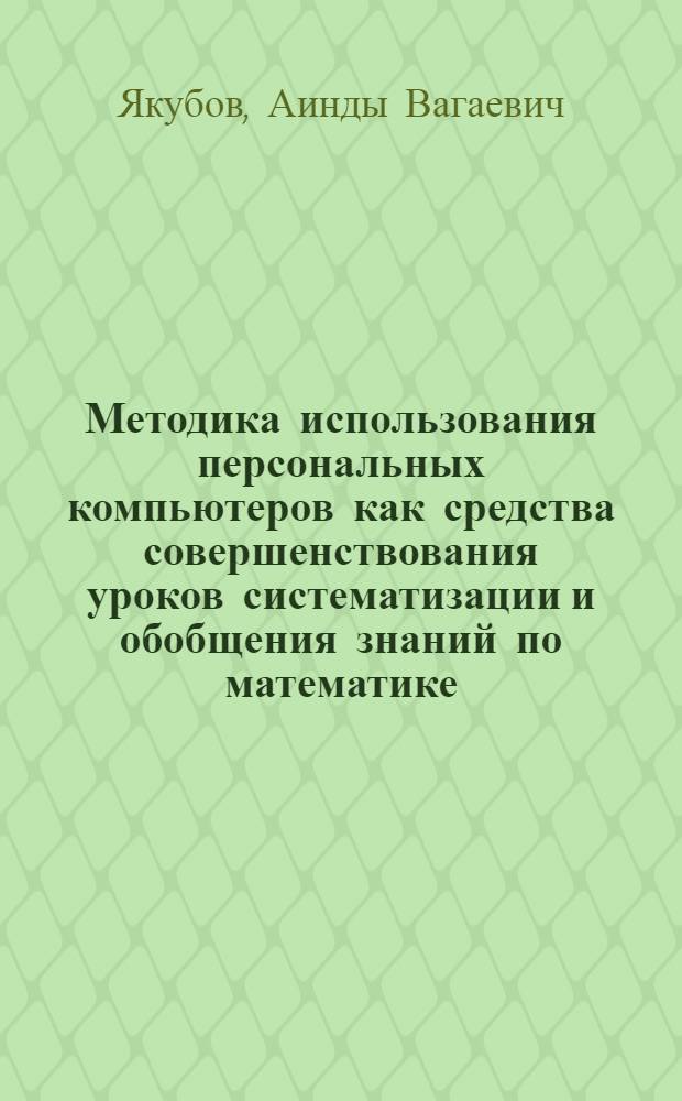 Методика использования персональных компьютеров как средства совершенствования уроков систематизации и обобщения знаний по математике : Автореф. дис. на соиск. учен. степ. к.п.н