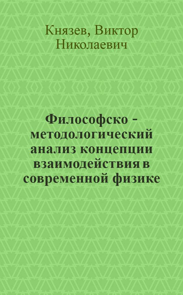 Философско - методологический анализ концепции взаимодействия в современной физике : Автореф. дис. на соиск. учен. степ. д.филос.н