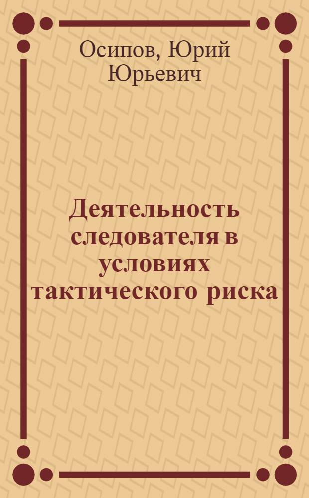 Деятельность следователя в условиях тактического риска : Автореф. дис. на соиск. учен. степ. к.ю.н