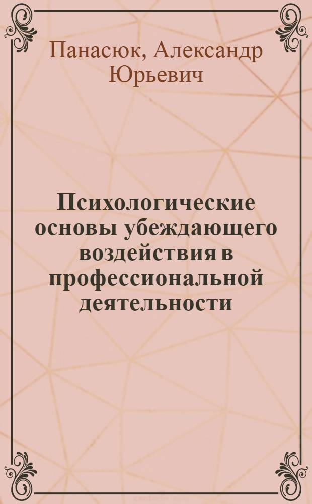 Психологические основы убеждающего воздействия в профессиональной деятельности: теория и технология : Автореф. дис. на соиск. учен. степ. д.психол.н