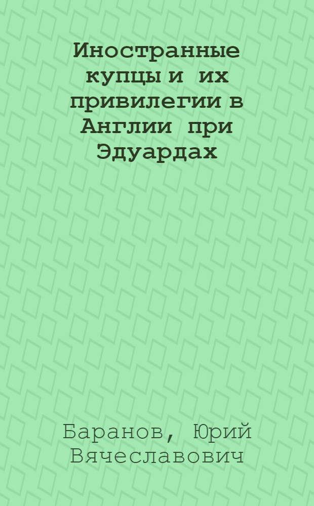 Иностранные купцы и их привилегии в Англии при Эдуардах (1272 - 1377 гг.) : Автореф. дис. на соиск. учен. степ. к.ист.н